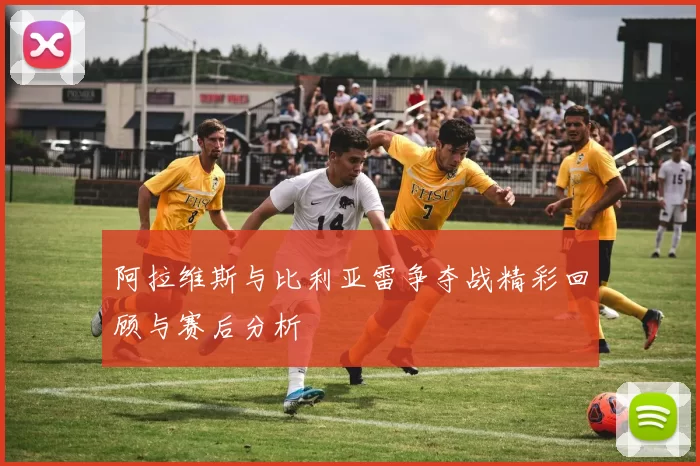 阿拉维斯与比利亚雷争夺战精彩回顾与赛后分析