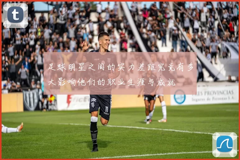 足球明星之间的实力差距究竟有多大影响他们的职业生涯与成就