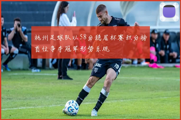 杭州足球队以58分稳居杯赛积分榜首位争夺冠军形势乐观