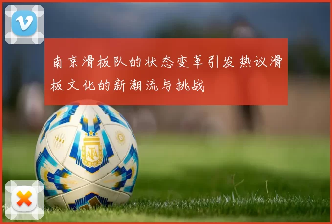 南京滑板队的状态变革引发热议滑板文化的新潮流与挑战