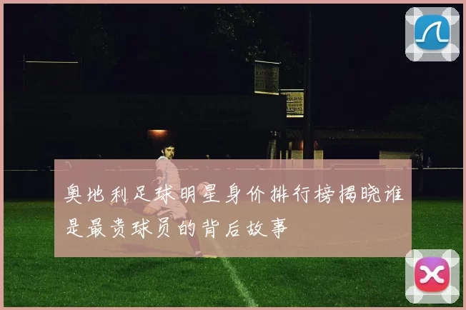 奥地利足球明星身价排行榜揭晓谁是最贵球员的背后故事