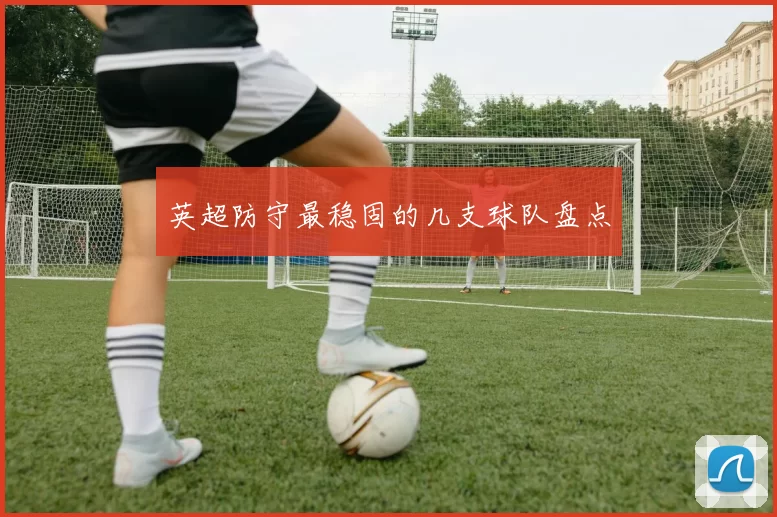 英超防守最稳固的几支球队盘点