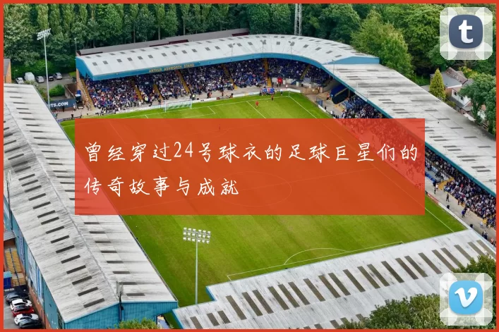 曾经穿过24号球衣的足球巨星们的传奇故事与成就