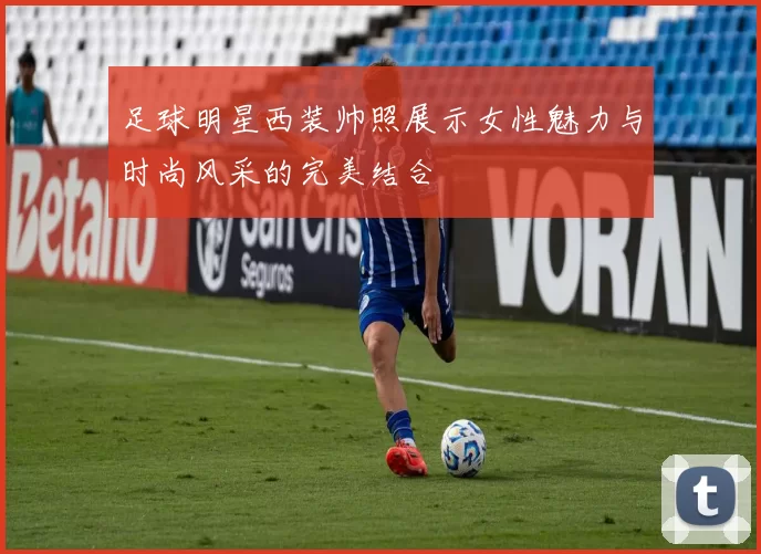 足球明星西装帅照展示女性魅力与时尚风采的完美结合
