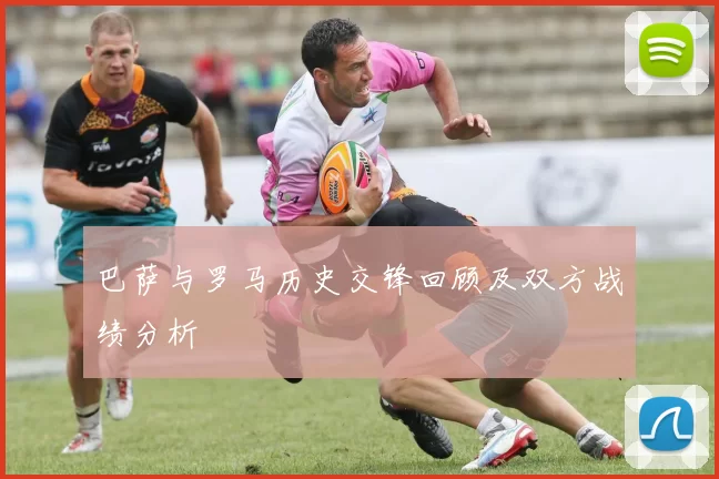 巴萨与罗马历史交锋回顾及双方战绩分析