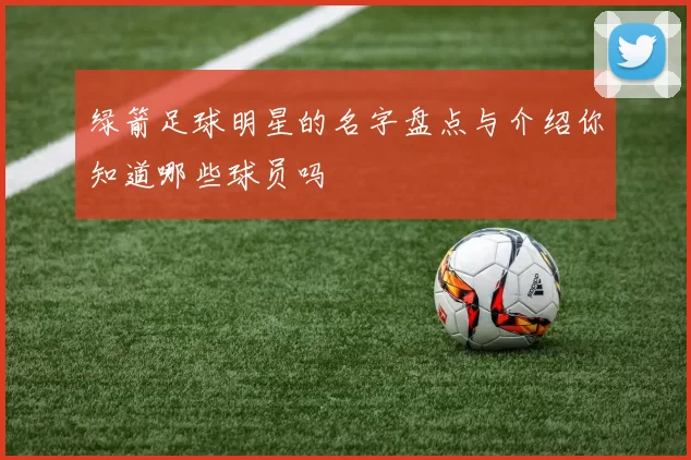 绿箭足球明星的名字盘点与介绍你知道哪些球员吗