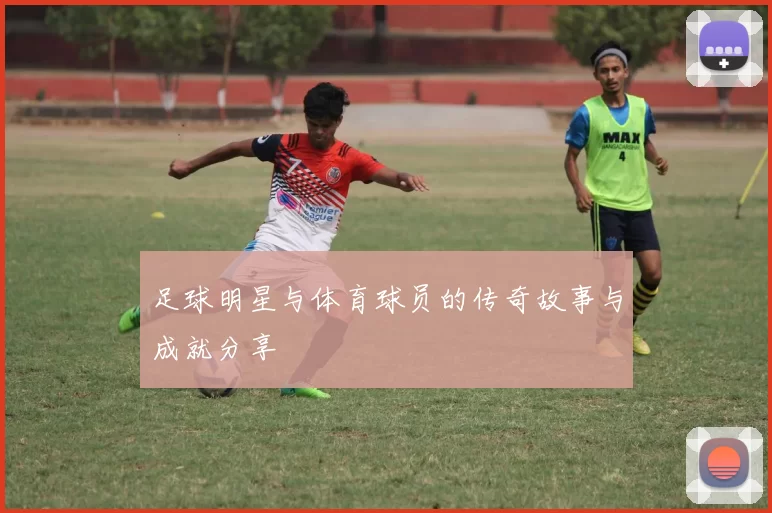 足球明星与体育球员的传奇故事与成就分享