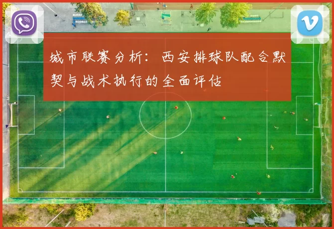 城市联赛分析：西安排球队配合默契与战术执行的全面评估