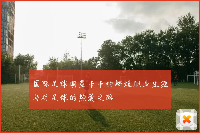 国际足球明星卡卡的辉煌职业生涯与对足球的热爱之路