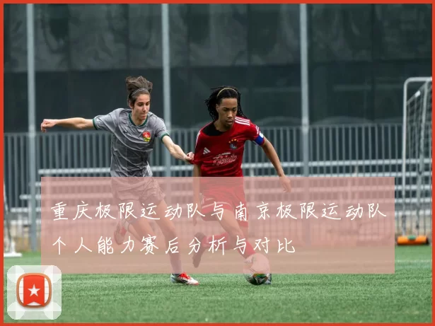 重庆极限运动队与南京极限运动队个人能力赛后分析与对比