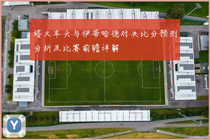 塔火车头与伊蒂哈德对决比分预测分析及比赛前瞻详解