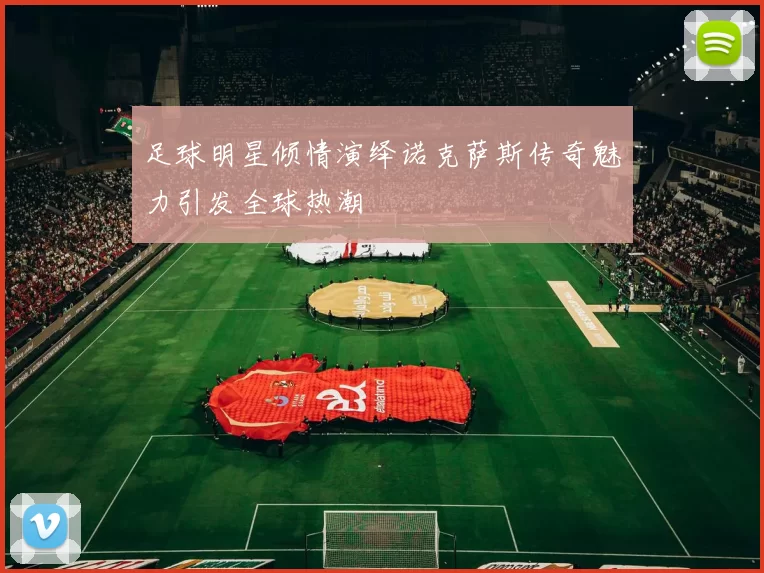 足球明星倾情演绎诺克萨斯传奇魅力引发全球热潮