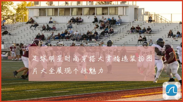 足球明星时尚穿搭大赏精选装扮图片大全展现个性魅力