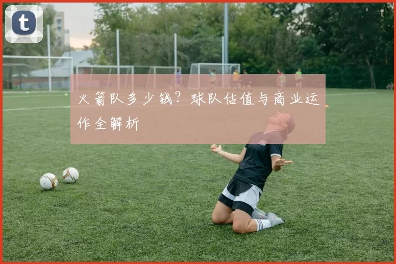 火箭队多少钱？球队估值与商业运作全解析