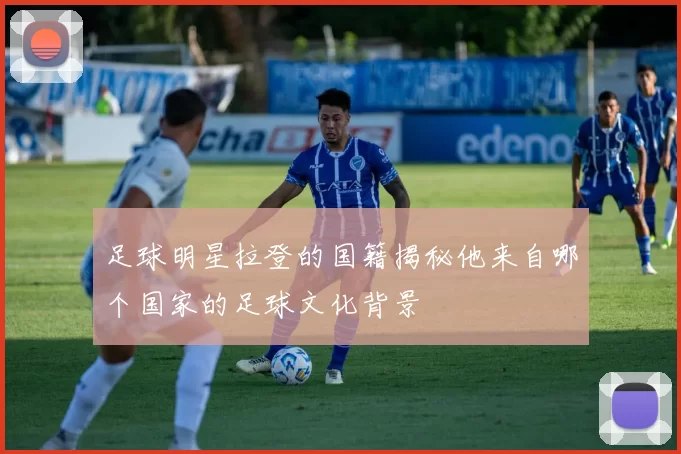 足球明星拉登的国籍揭秘他来自哪个国家的足球文化背景