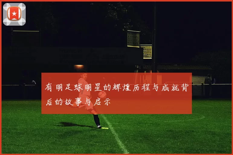 有明足球明星的辉煌历程与成就背后的故事与启示