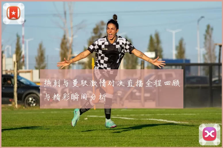 热刺与曼联激情对决直播全程回顾与精彩瞬间分析