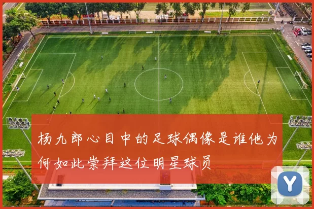 杨九郎心目中的足球偶像是谁他为何如此崇拜这位明星球员