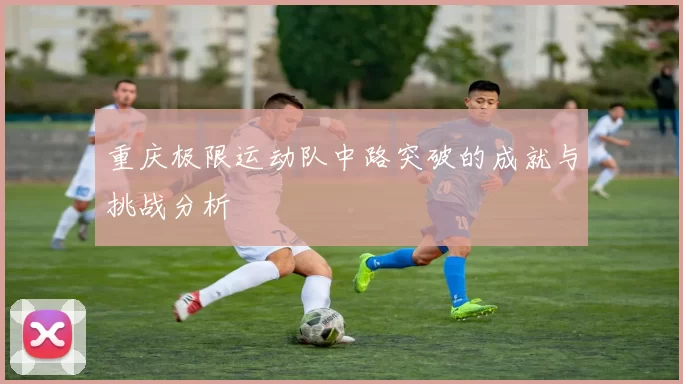 重庆极限运动队中路突破的成就与挑战分析