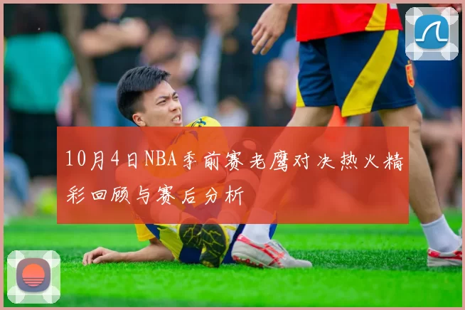 10月4日NBA季前赛老鹰对决热火精彩回顾与赛后分析