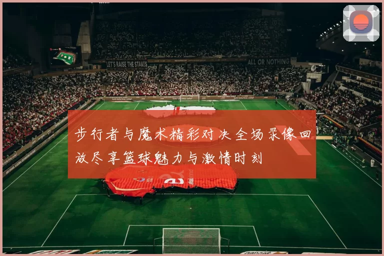 步行者与魔术精彩对决全场录像回放尽享篮球魅力与激情时刻