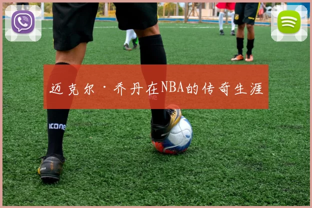 迈克尔·乔丹在NBA的传奇生涯