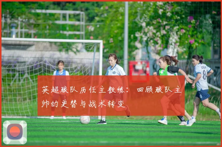 英超狼队历任主教练：回顾狼队主帅的更替与战术转变