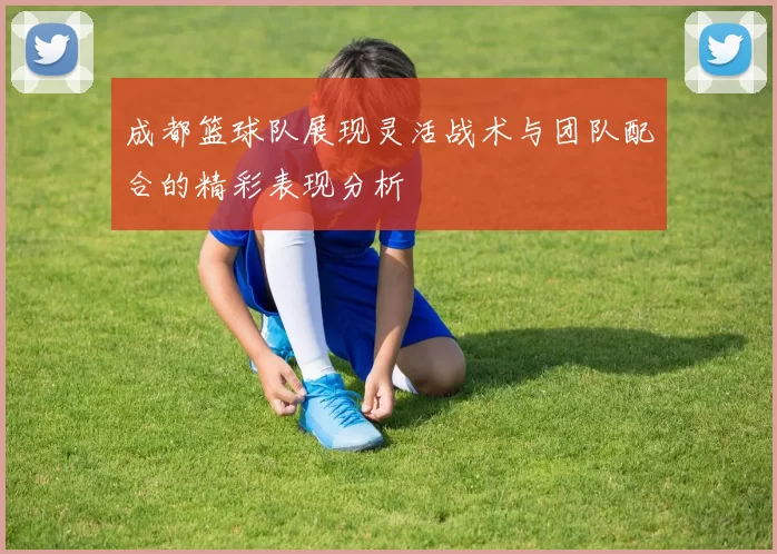 成都篮球队展现灵活战术与团队配合的精彩表现分析