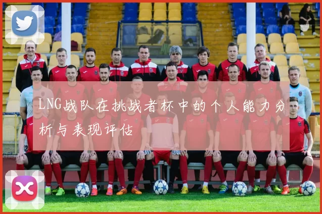 LNG战队在挑战者杯中的个人能力分析与表现评估