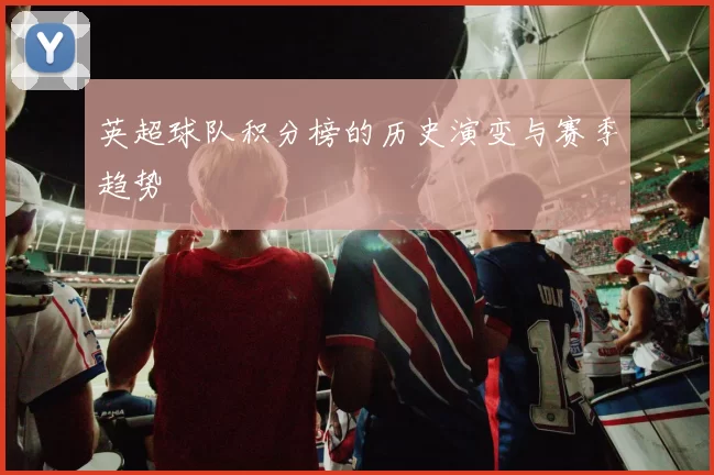 英超球队积分榜的历史演变与赛季趋势