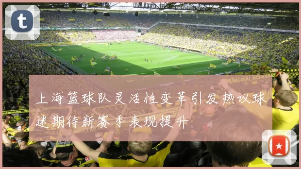 上海篮球队灵活性变革引发热议球迷期待新赛季表现提升