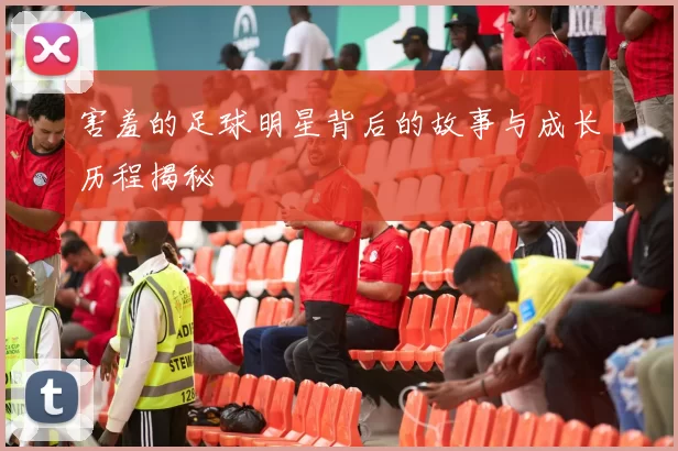 害羞的足球明星背后的故事与成长历程揭秘