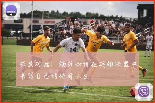 深度对话：杨芳如何在英雄联盟中书写自己的传奇人生