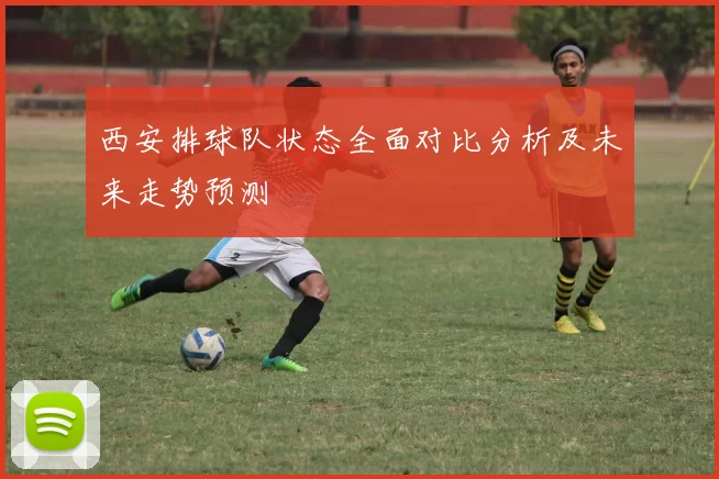 西安排球队状态全面对比分析及未来走势预测