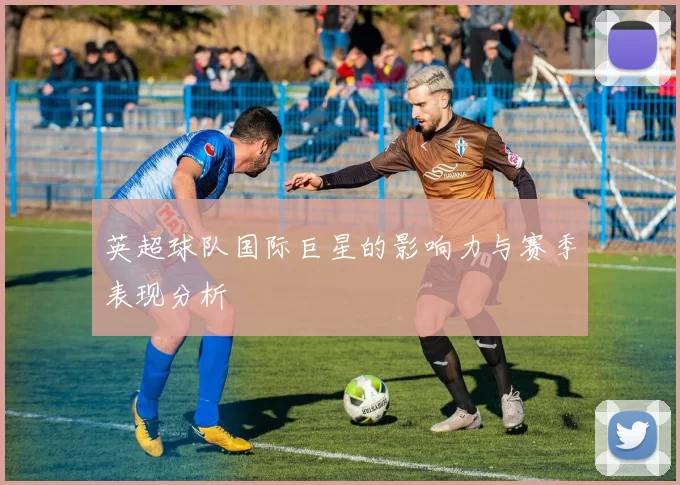 英超球队国际巨星的影响力与赛季表现分析