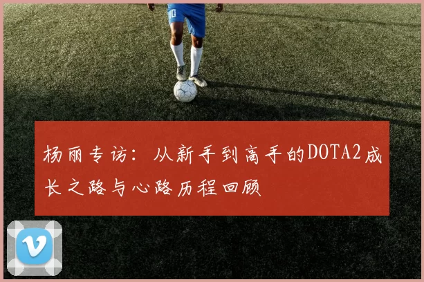 杨丽专访：从新手到高手的DOTA2成长之路与心路历程回顾