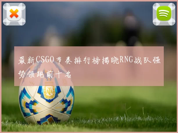 最新CSGO节奏排行榜揭晓RNG战队强势领跑前十名