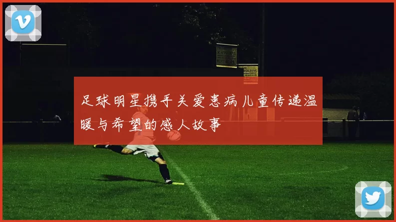 足球明星携手关爱患病儿童传递温暖与希望的感人故事