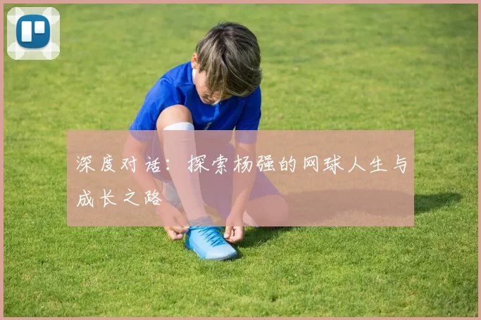 深度对话：探索杨强的网球人生与成长之路