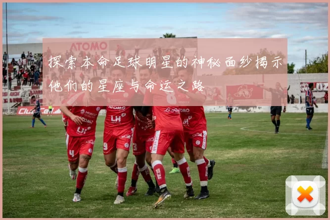 探索本命足球明星的神秘面纱揭示他们的星座与命运之路