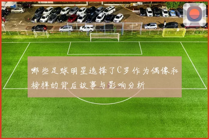 哪些足球明星选择了C罗作为偶像和榜样的背后故事与影响分析
