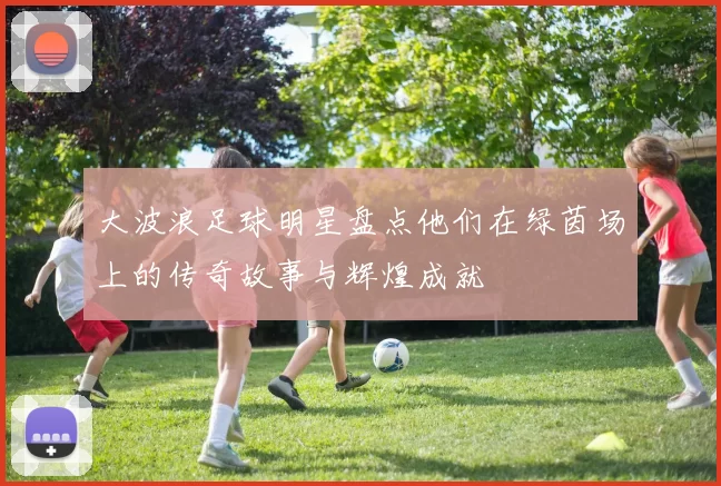 大波浪足球明星盘点他们在绿茵场上的传奇故事与辉煌成就