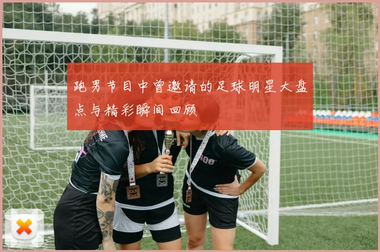 跑男节目中曾邀请的足球明星大盘点与精彩瞬间回顾