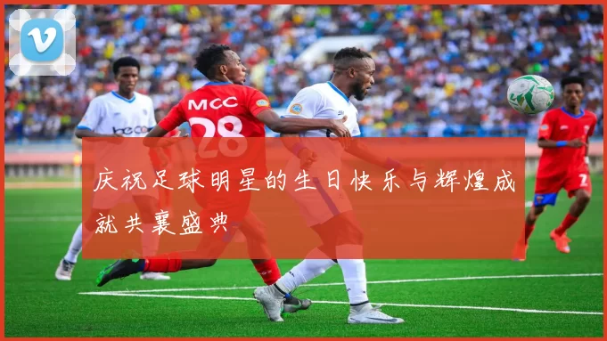 庆祝足球明星的生日快乐与辉煌成就共襄盛典