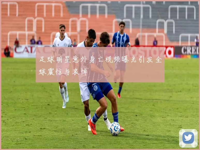 足球明星意外身亡视频曝光引发全球震惊与哀悼
