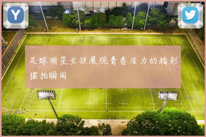 足球明星女孩展现青春活力的精彩摆拍瞬间