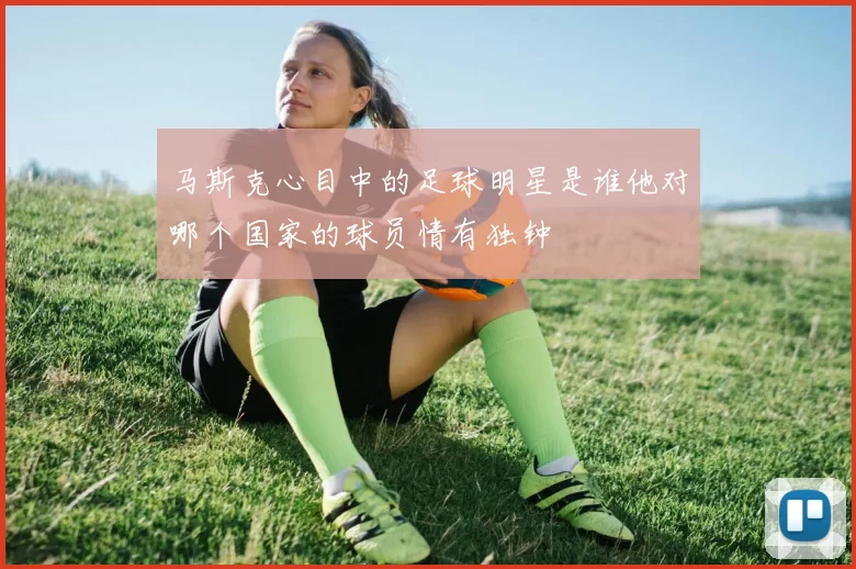 马斯克心目中的足球明星是谁他对哪个国家的球员情有独钟