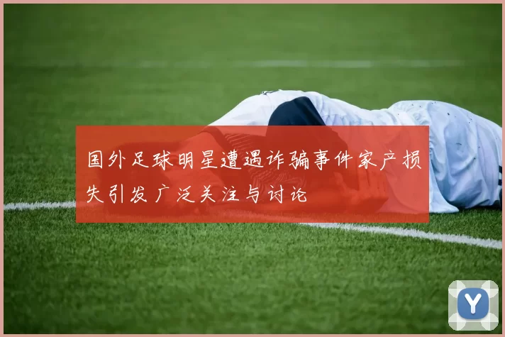 国外足球明星遭遇诈骗事件家产损失引发广泛关注与讨论