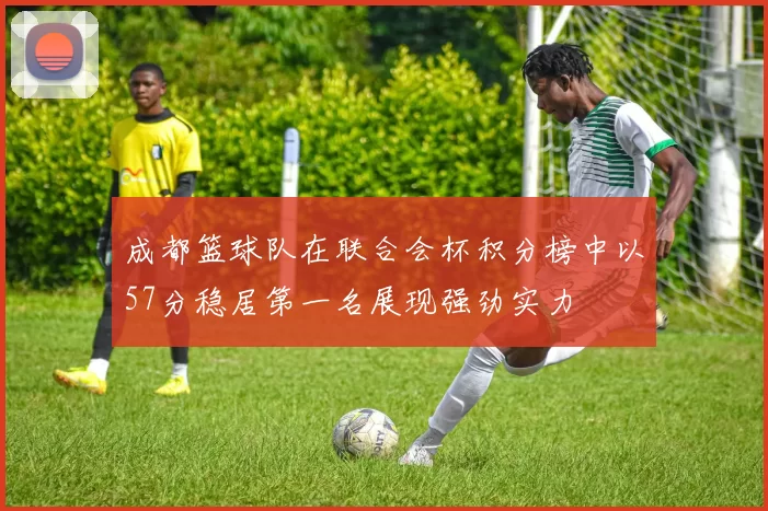 成都篮球队在联合会杯积分榜中以57分稳居第一名展现强劲实力