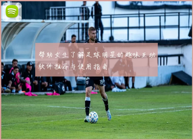 帮助女生了解足球明星的趣味互动软件推荐与使用指南